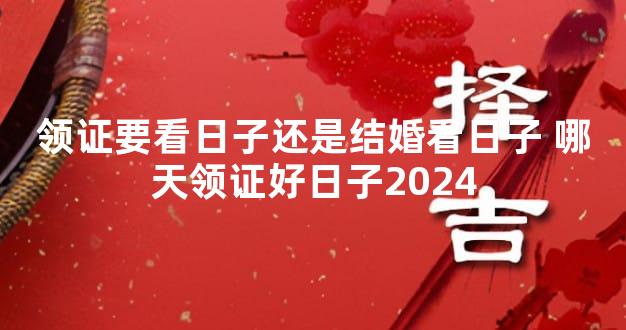 领证要看日子还是结婚看日子 哪天领证好日子2024